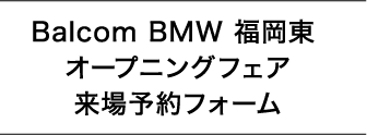 Balcom BMW 福岡東 オープニングフェア来場予約フォーム