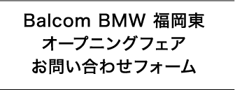 Balcom BMW 福岡東 オープニングフェアお問い合わせフォーム