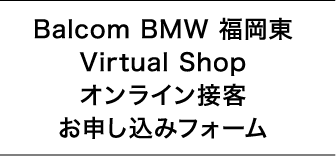 Balcom BMW 福岡東 Virtual Shop オンライン接客お申し込みフォーム